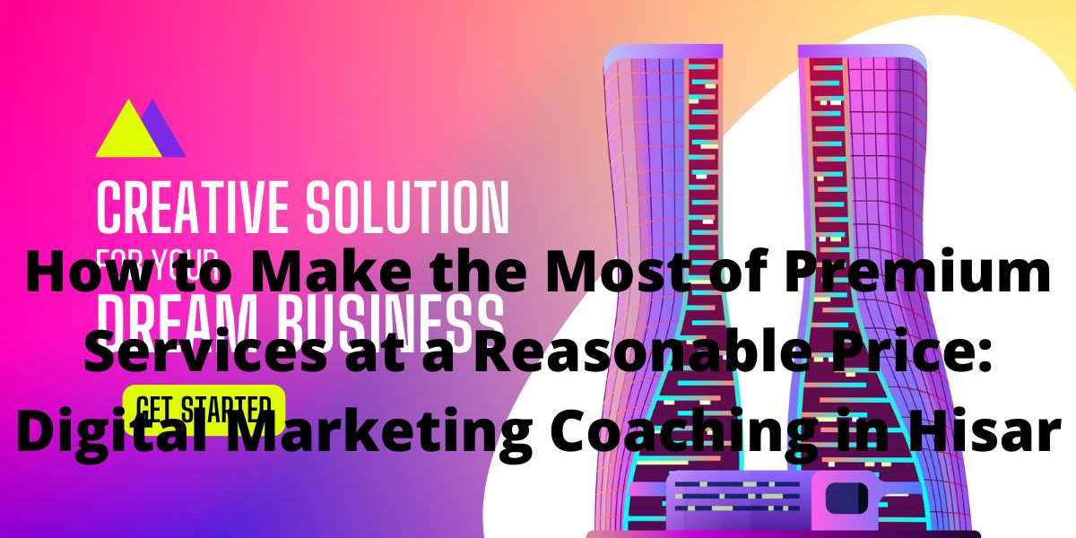 How to Make the Most of Premium Services at a Reasonable Price: Digital Marketing Coaching in Hisar