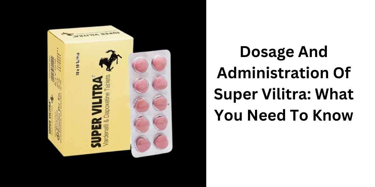 Dosage And Administration Of Super Vilitra: What You Need To Know