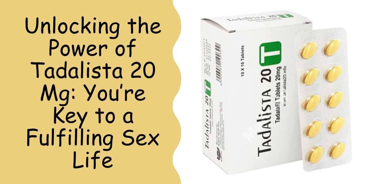 Unlocking the Power of Tadalista 20 Mg: You’re Key to a Fulfilling Sex Life