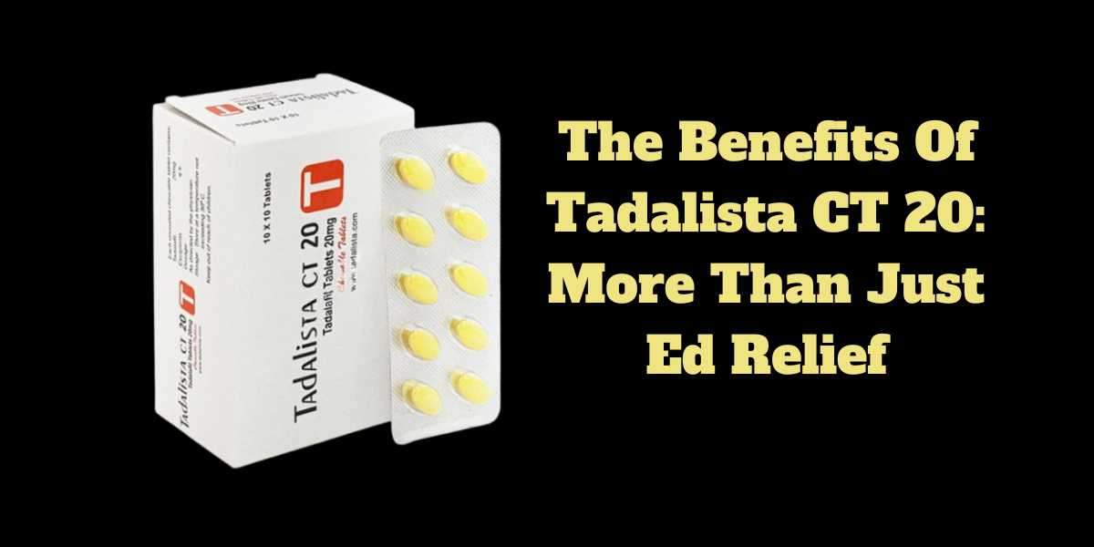 The Benefits Of Tadalista CT 20: More Than Just Ed Relief