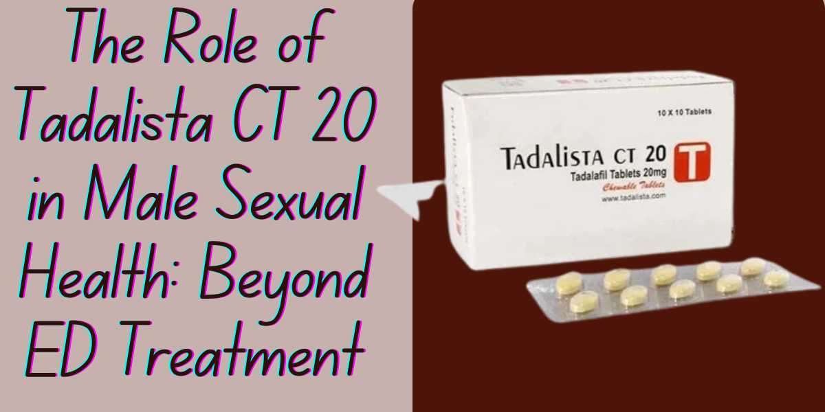 The Role of Tadalista CT 20 in Male Sexual Health: Beyond ED Treatment
