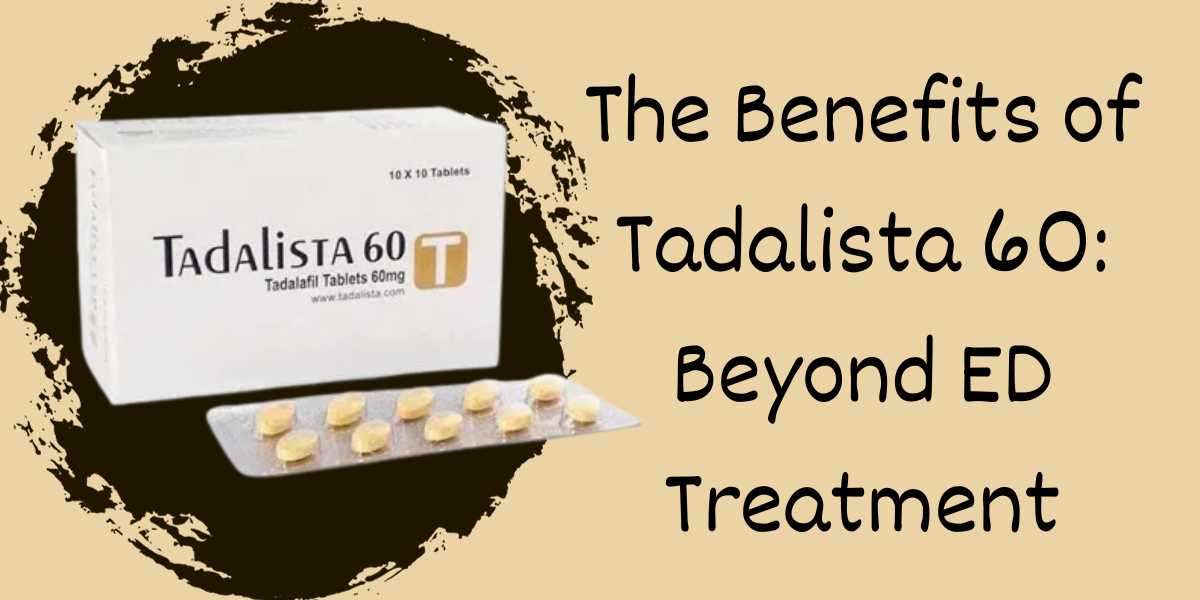 The Benefits of Tadalista 60: Beyond ED Treatment